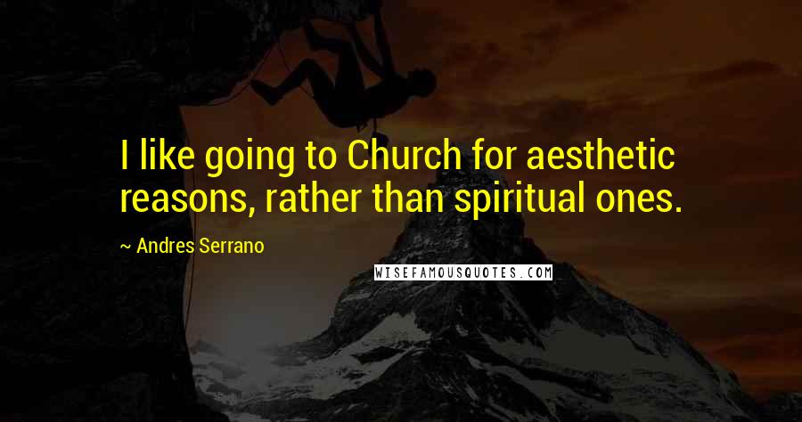Andres Serrano Quotes: I like going to Church for aesthetic reasons, rather than spiritual ones.