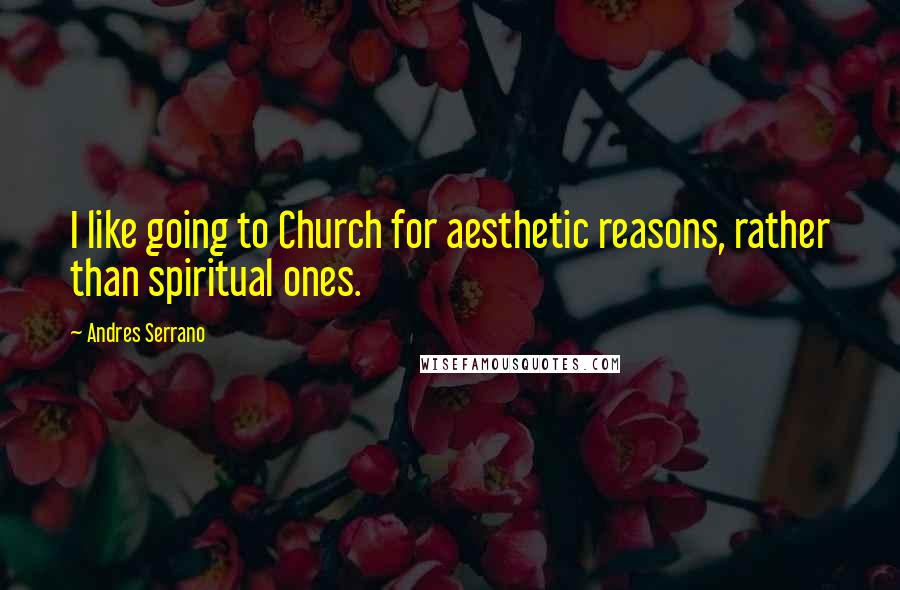 Andres Serrano Quotes: I like going to Church for aesthetic reasons, rather than spiritual ones.