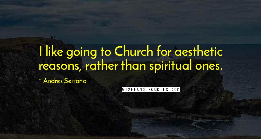 Andres Serrano Quotes: I like going to Church for aesthetic reasons, rather than spiritual ones.