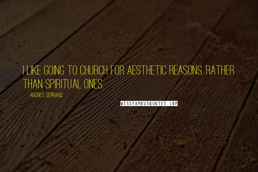 Andres Serrano Quotes: I like going to Church for aesthetic reasons, rather than spiritual ones.