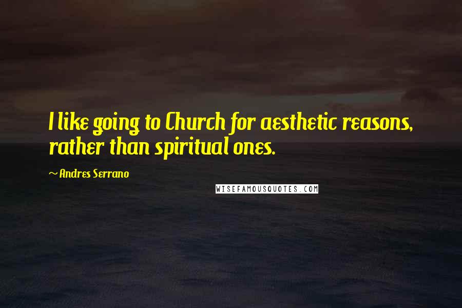 Andres Serrano Quotes: I like going to Church for aesthetic reasons, rather than spiritual ones.