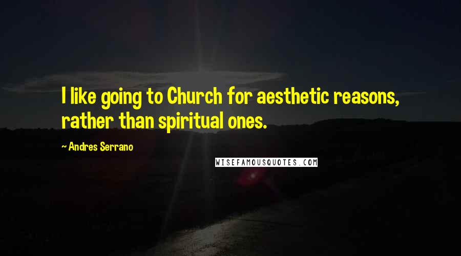 Andres Serrano Quotes: I like going to Church for aesthetic reasons, rather than spiritual ones.