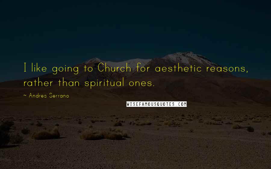 Andres Serrano Quotes: I like going to Church for aesthetic reasons, rather than spiritual ones.