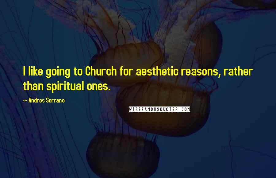 Andres Serrano Quotes: I like going to Church for aesthetic reasons, rather than spiritual ones.