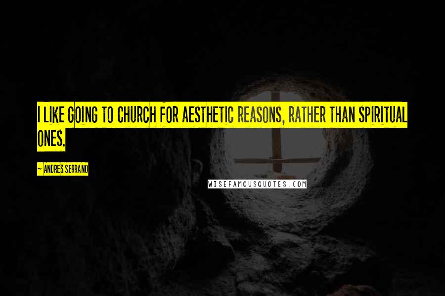 Andres Serrano Quotes: I like going to Church for aesthetic reasons, rather than spiritual ones.