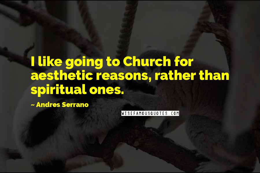 Andres Serrano Quotes: I like going to Church for aesthetic reasons, rather than spiritual ones.