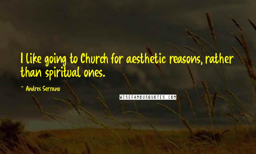 Andres Serrano Quotes: I like going to Church for aesthetic reasons, rather than spiritual ones.