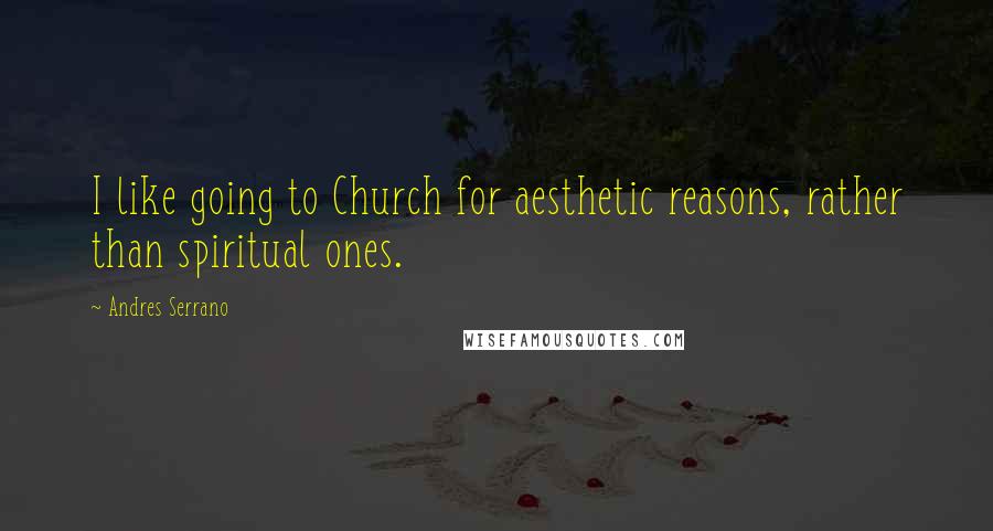 Andres Serrano Quotes: I like going to Church for aesthetic reasons, rather than spiritual ones.