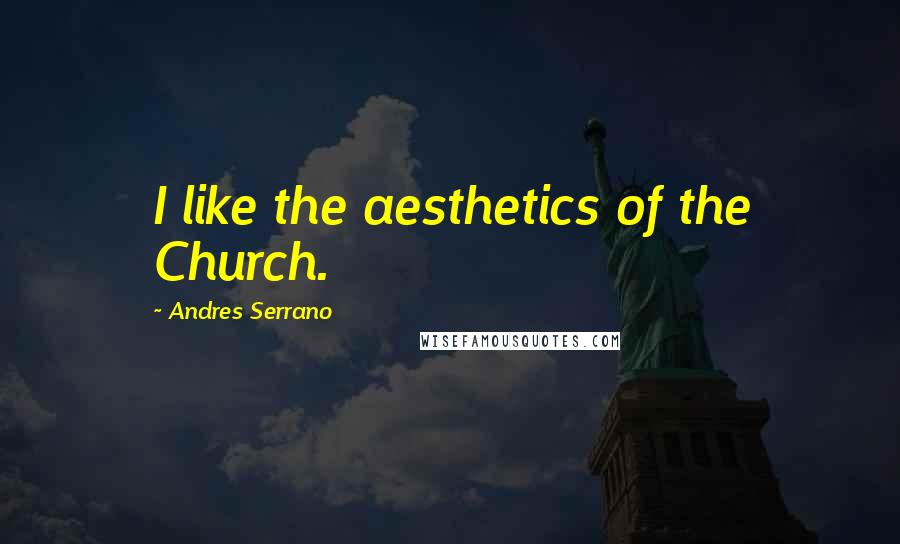 Andres Serrano Quotes: I like the aesthetics of the Church.