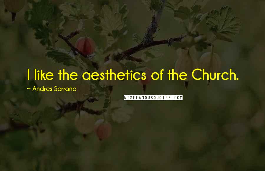 Andres Serrano Quotes: I like the aesthetics of the Church.