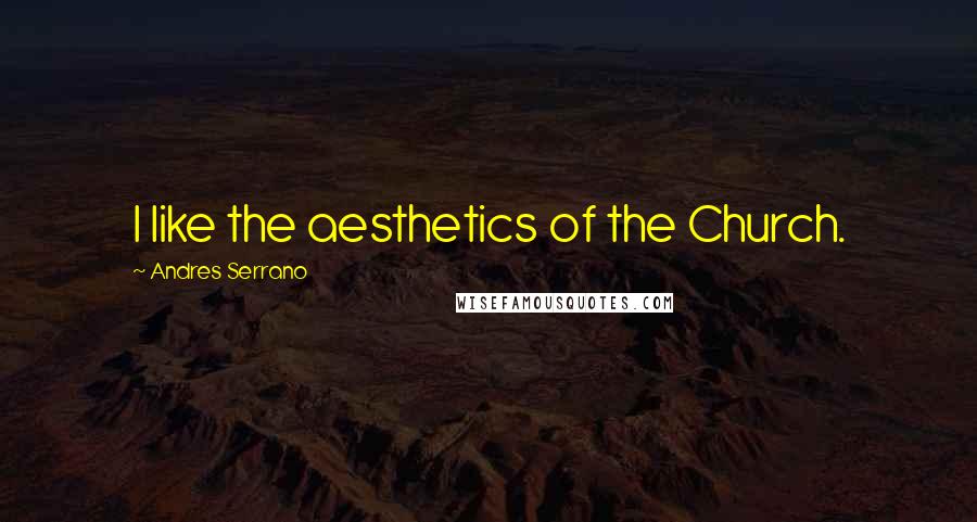 Andres Serrano Quotes: I like the aesthetics of the Church.