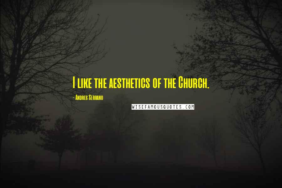 Andres Serrano Quotes: I like the aesthetics of the Church.