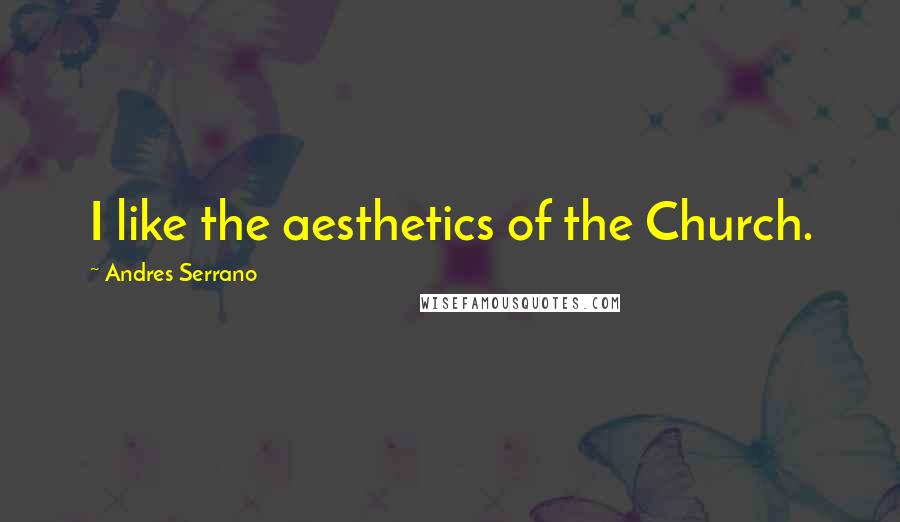 Andres Serrano Quotes: I like the aesthetics of the Church.