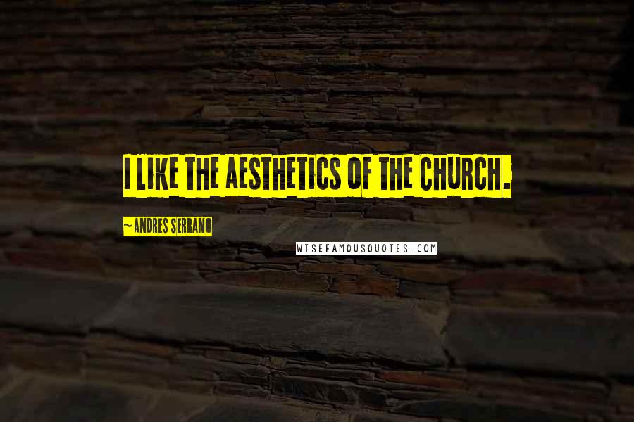 Andres Serrano Quotes: I like the aesthetics of the Church.