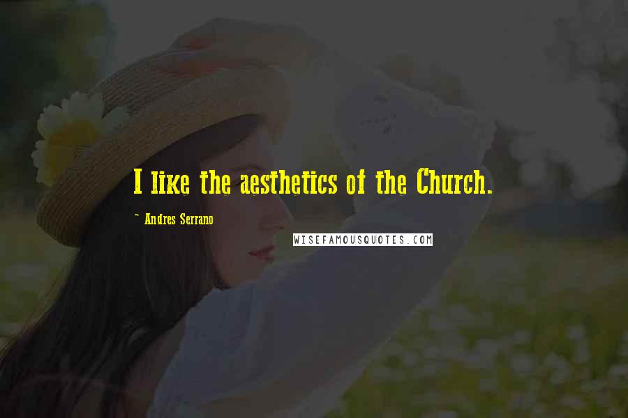 Andres Serrano Quotes: I like the aesthetics of the Church.