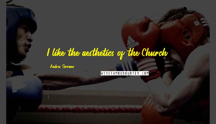 Andres Serrano Quotes: I like the aesthetics of the Church.