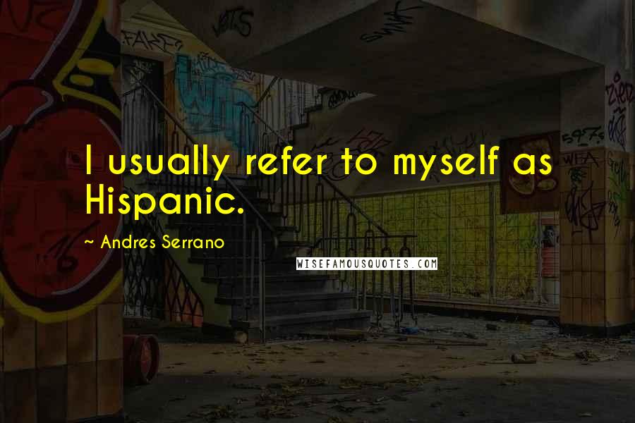 Andres Serrano Quotes: I usually refer to myself as Hispanic.