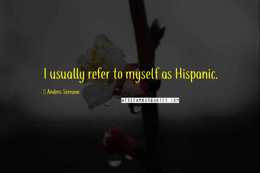 Andres Serrano Quotes: I usually refer to myself as Hispanic.