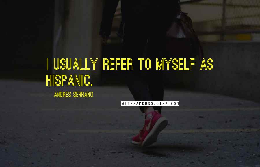 Andres Serrano Quotes: I usually refer to myself as Hispanic.