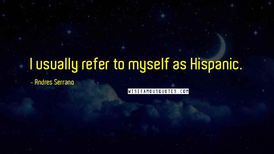 Andres Serrano Quotes: I usually refer to myself as Hispanic.