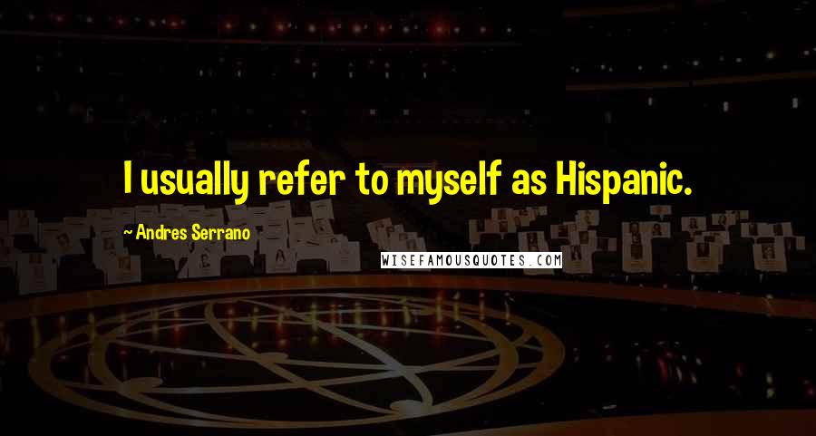 Andres Serrano Quotes: I usually refer to myself as Hispanic.