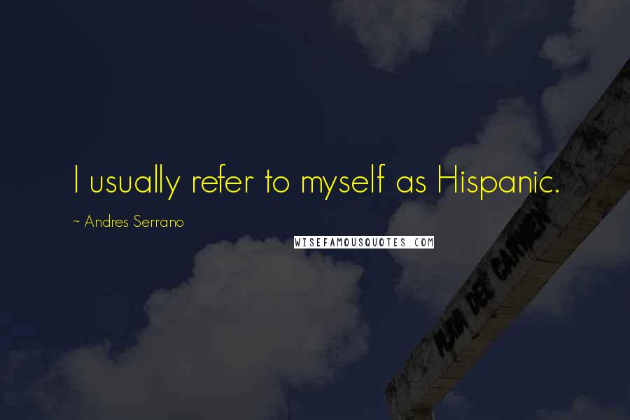 Andres Serrano Quotes: I usually refer to myself as Hispanic.