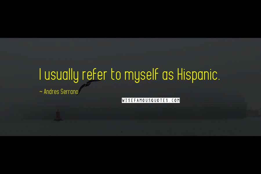 Andres Serrano Quotes: I usually refer to myself as Hispanic.