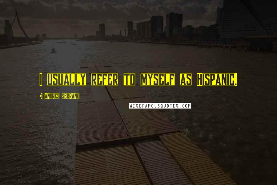 Andres Serrano Quotes: I usually refer to myself as Hispanic.