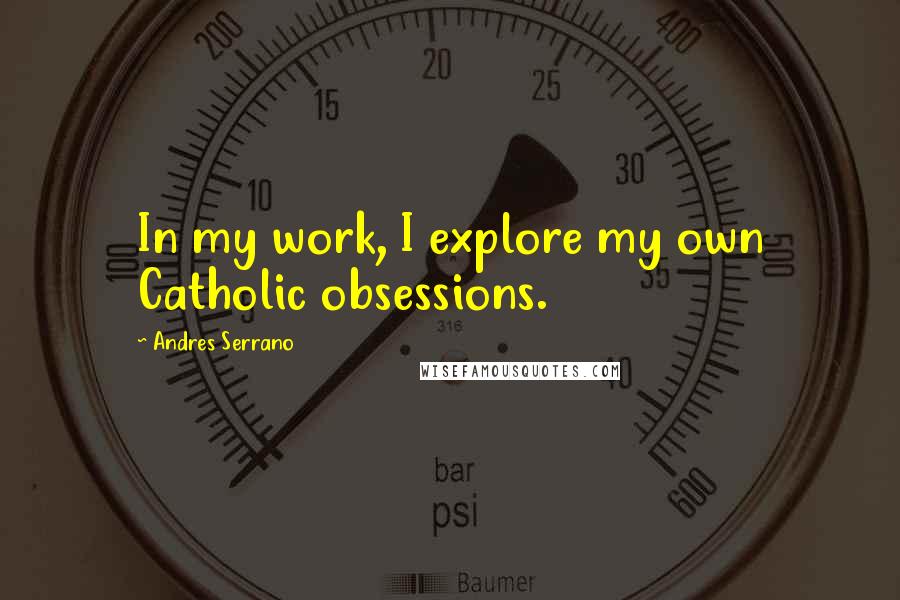 Andres Serrano Quotes: In my work, I explore my own Catholic obsessions.