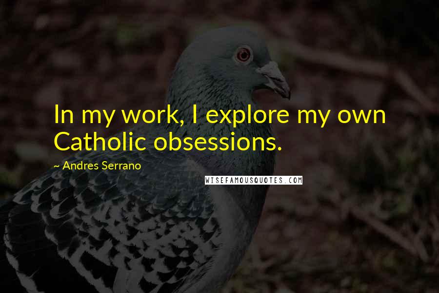 Andres Serrano Quotes: In my work, I explore my own Catholic obsessions.