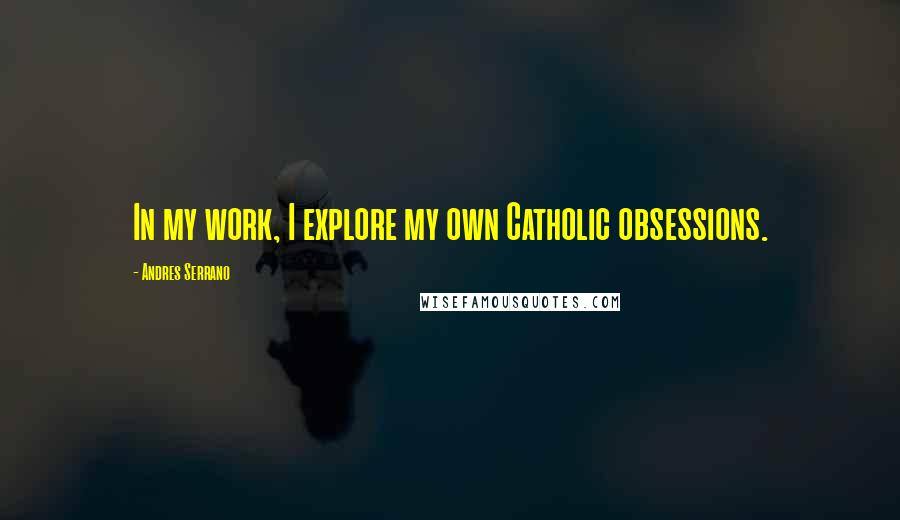 Andres Serrano Quotes: In my work, I explore my own Catholic obsessions.