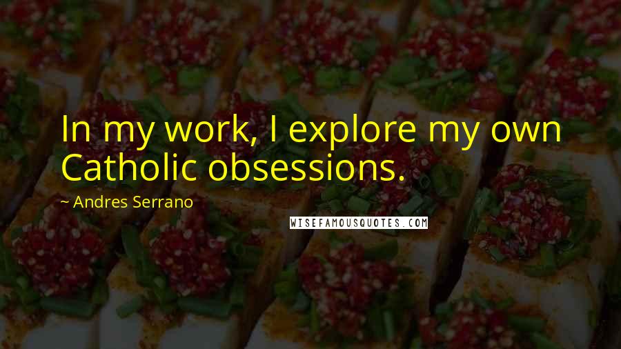 Andres Serrano Quotes: In my work, I explore my own Catholic obsessions.