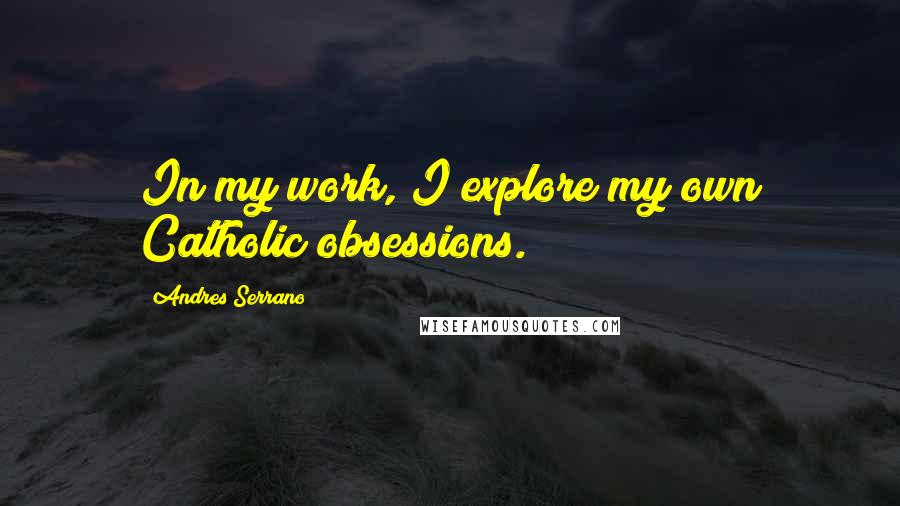 Andres Serrano Quotes: In my work, I explore my own Catholic obsessions.