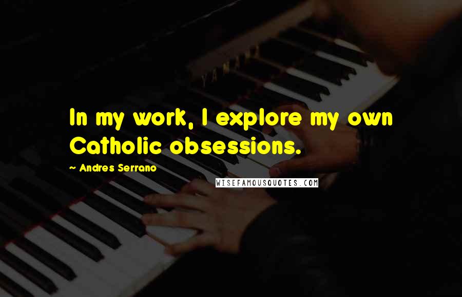 Andres Serrano Quotes: In my work, I explore my own Catholic obsessions.