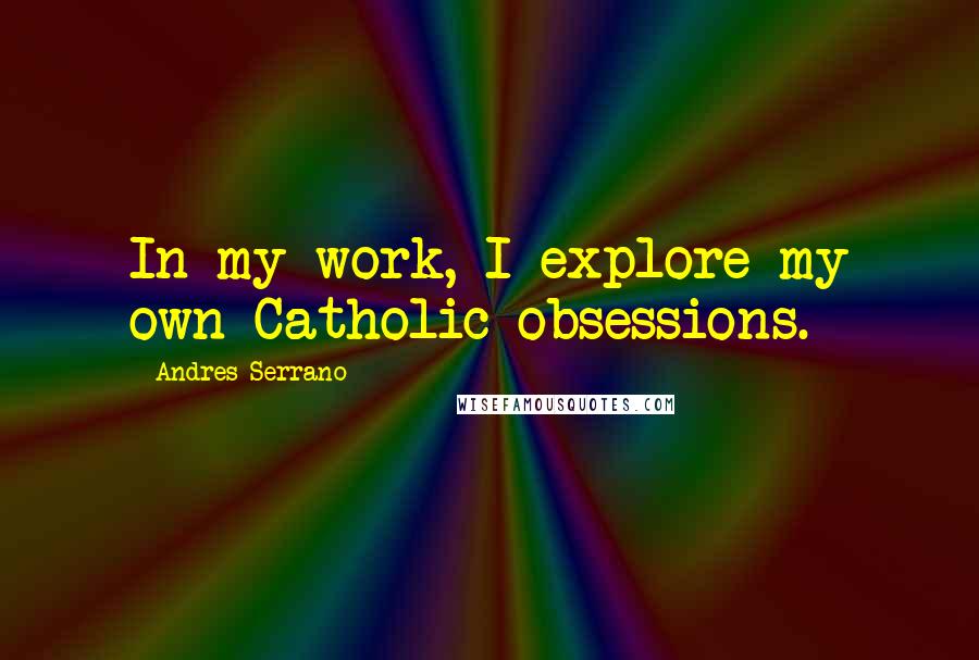 Andres Serrano Quotes: In my work, I explore my own Catholic obsessions.