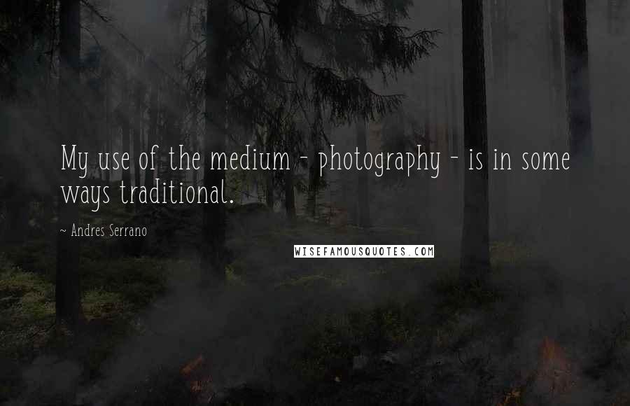 Andres Serrano Quotes: My use of the medium - photography - is in some ways traditional.