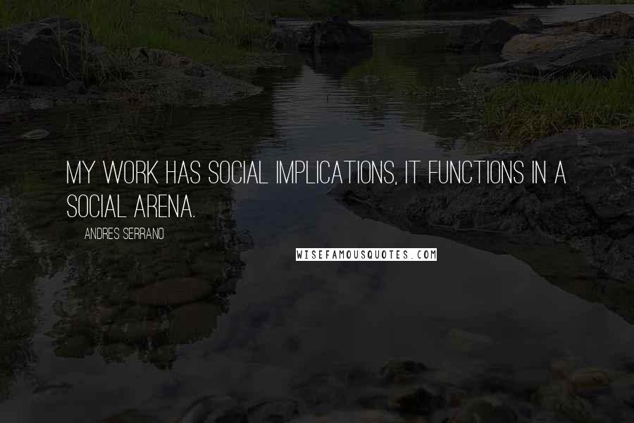 Andres Serrano Quotes: My work has social implications, it functions in a social arena.