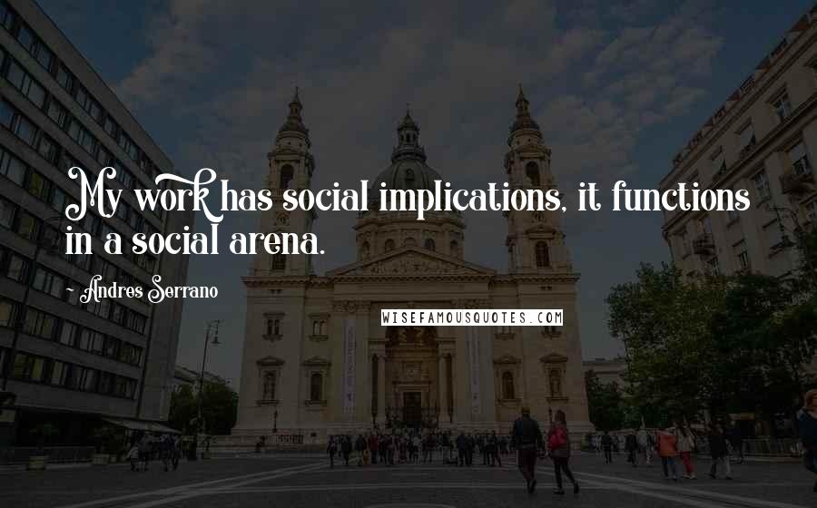 Andres Serrano Quotes: My work has social implications, it functions in a social arena.