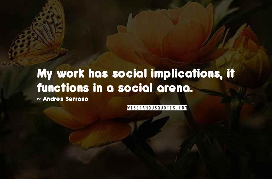 Andres Serrano Quotes: My work has social implications, it functions in a social arena.