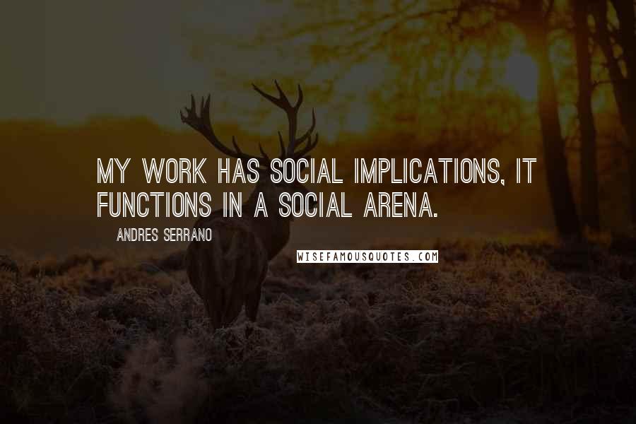 Andres Serrano Quotes: My work has social implications, it functions in a social arena.