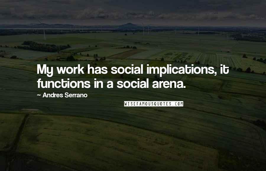 Andres Serrano Quotes: My work has social implications, it functions in a social arena.