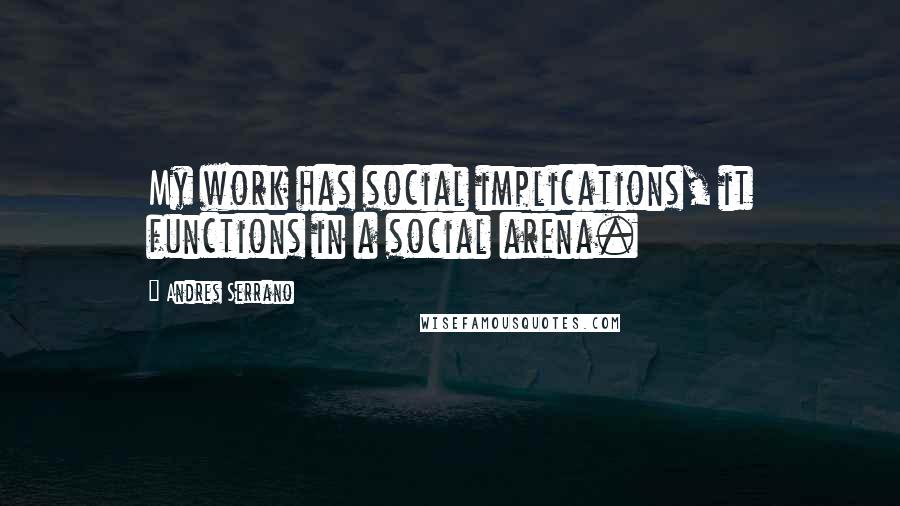 Andres Serrano Quotes: My work has social implications, it functions in a social arena.