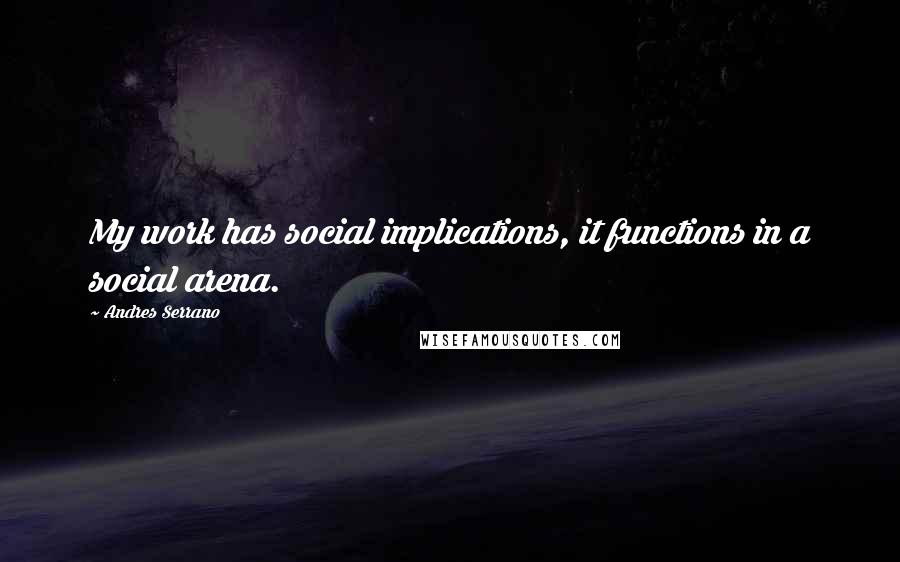 Andres Serrano Quotes: My work has social implications, it functions in a social arena.