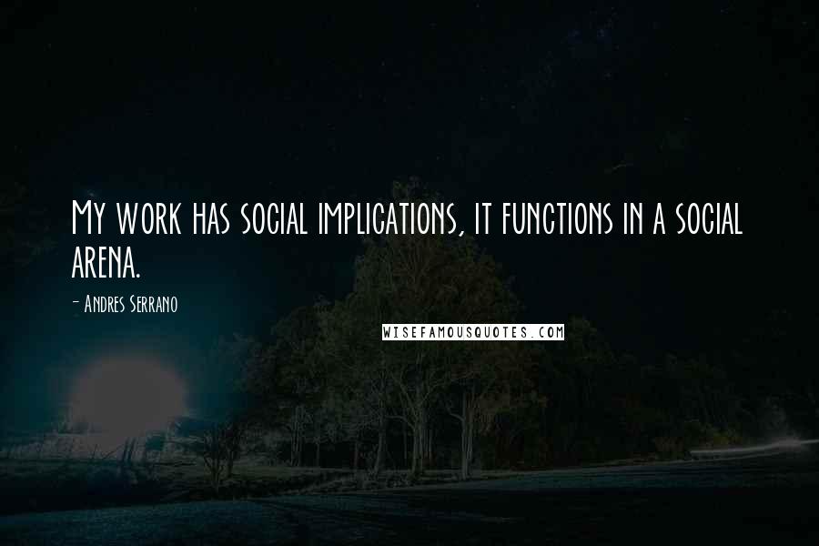 Andres Serrano Quotes: My work has social implications, it functions in a social arena.
