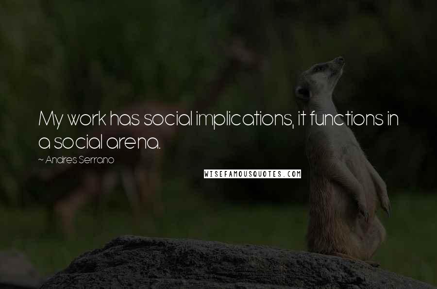 Andres Serrano Quotes: My work has social implications, it functions in a social arena.