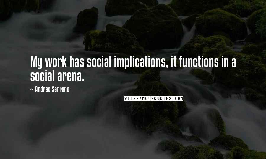 Andres Serrano Quotes: My work has social implications, it functions in a social arena.