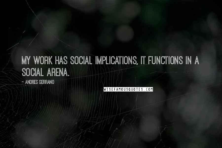 Andres Serrano Quotes: My work has social implications, it functions in a social arena.