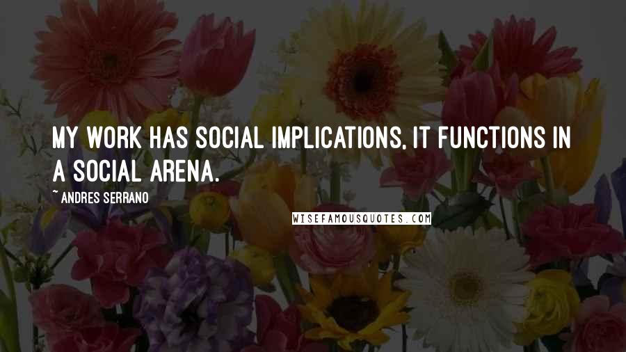 Andres Serrano Quotes: My work has social implications, it functions in a social arena.