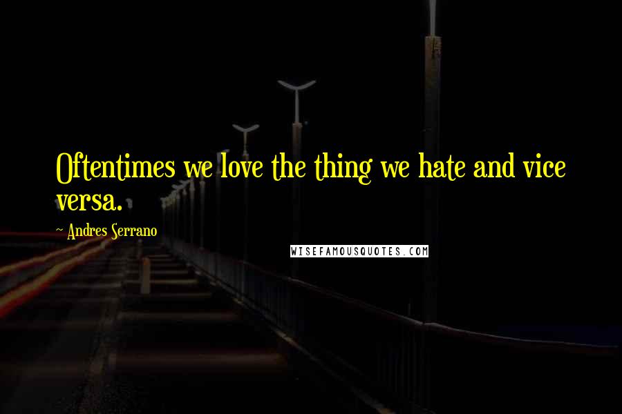 Andres Serrano Quotes: Oftentimes we love the thing we hate and vice versa.