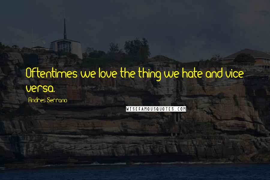Andres Serrano Quotes: Oftentimes we love the thing we hate and vice versa.